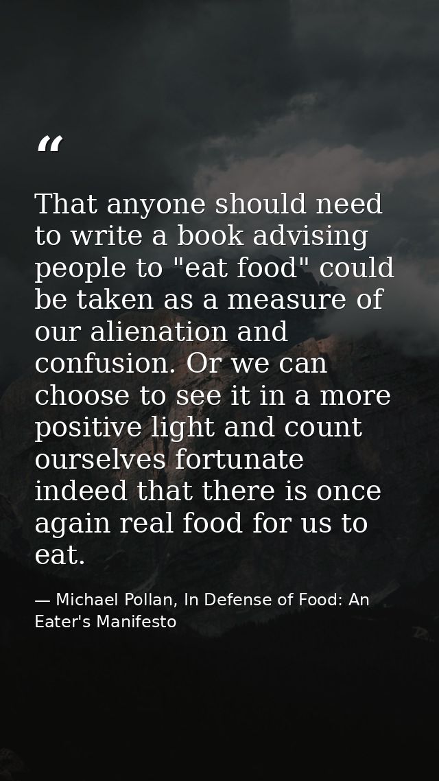 That anyone should need to write a book advising people to "eat food" could be taken as a measure of our alienation and  — Michael Pollan, In Defense of Food: An Eater's Manifesto