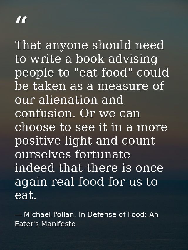 That anyone should need to write a book advising people to "eat food" could be taken as a measure of our alienation and  — Michael Pollan, In Defense of Food: An Eater's Manifesto