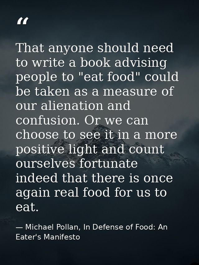 That anyone should need to write a book advising people to "eat food" could be taken as a measure of our alienation and  — Michael Pollan, In Defense of Food: An Eater's Manifesto