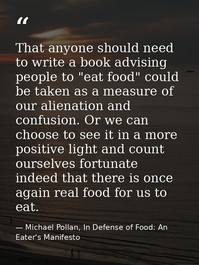 That anyone should need to write a book advising people to "eat food" could be taken as a measure of our alienation and  — Michael Pollan, In Defense of Food: An Eater's Manifesto