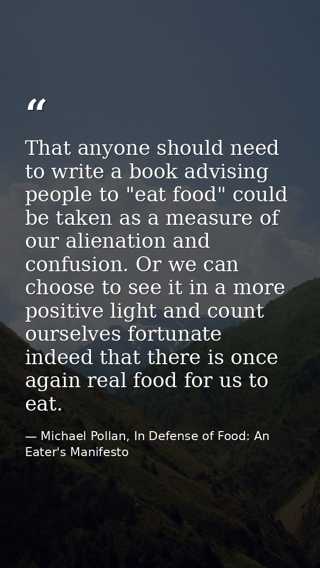 That anyone should need to write a book advising people to "eat food" could be taken as a measure of our alienation and  — Michael Pollan, In Defense of Food: An Eater's Manifesto