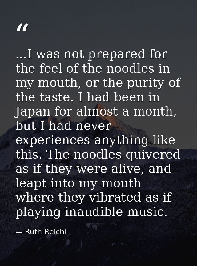 ...I was not prepared for the feel of the noodles in my mouth, or the purity of the taste. I had been in Japan for almos — Ruth Reichl