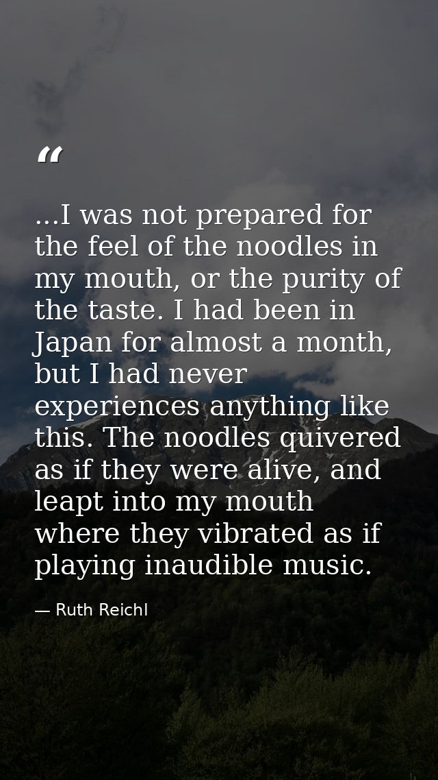 ...I was not prepared for the feel of the noodles in my mouth, or the purity of the taste. I had been in Japan for almos — Ruth Reichl