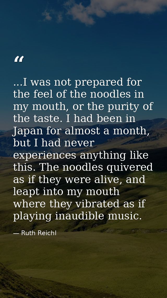...I was not prepared for the feel of the noodles in my mouth, or the purity of the taste. I had been in Japan for almos — Ruth Reichl