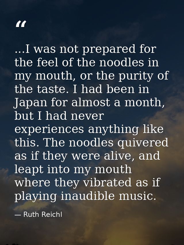 ...I was not prepared for the feel of the noodles in my mouth, or the purity of the taste. I had been in Japan for almos — Ruth Reichl