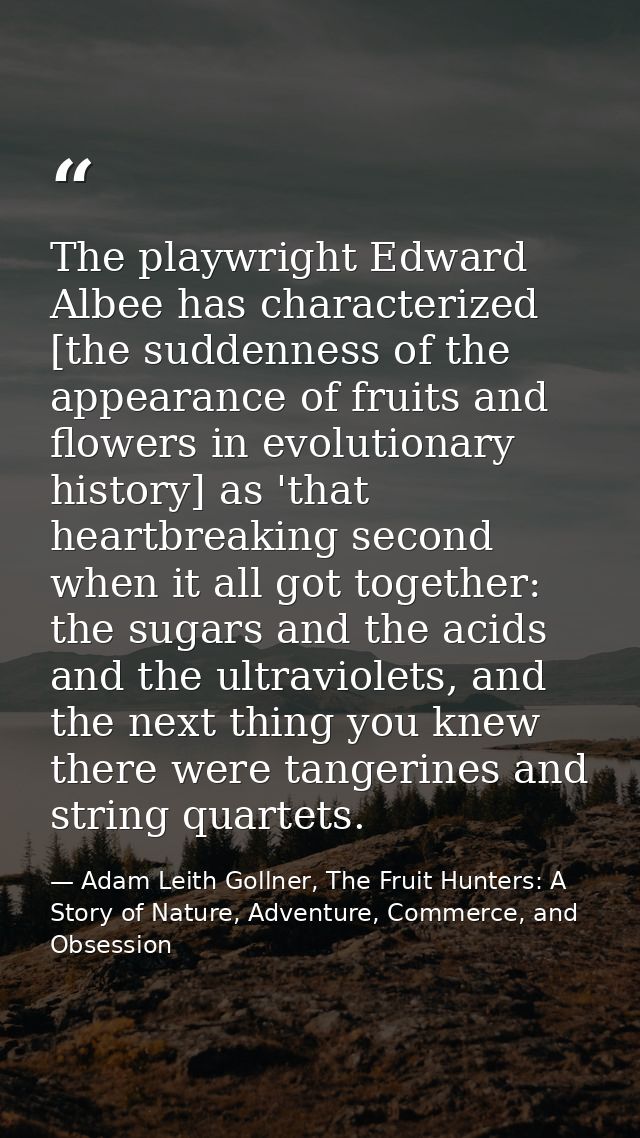 The playwright Edward Albee has characterized [the suddenness of the appearance of fruits and flowers in evolutionary hi — Adam Leith Gollner, The Fruit Hunters: A Story of Nature, Adventure, Commerce, and Obsession
