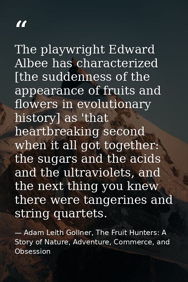 The playwright Edward Albee has characterized [the suddenness of the appearance of fruits and flowers in evolutionary hi — Adam Leith Gollner, The Fruit Hunters: A Story of Nature, Adventure, Commerce, and Obsession