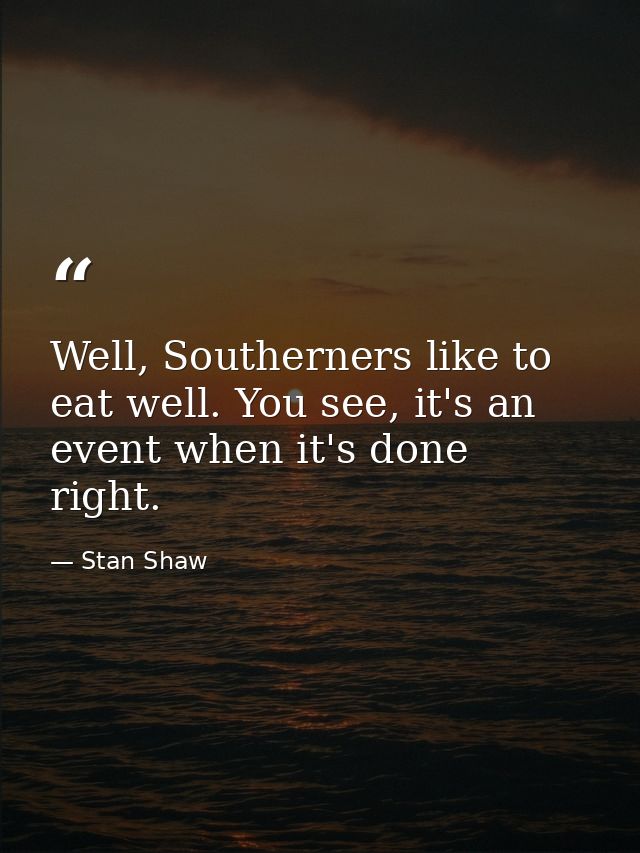 Well, Southerners like to eat well. You see, it's an event when it's done right. — Stan Shaw