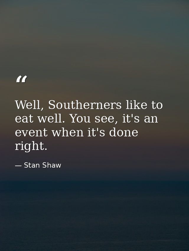 Well, Southerners like to eat well. You see, it's an event when it's done right. — Stan Shaw