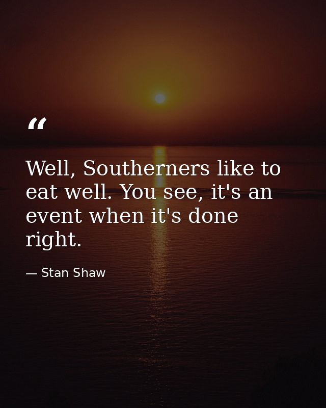 Well, Southerners like to eat well. You see, it's an event when it's done right. — Stan Shaw