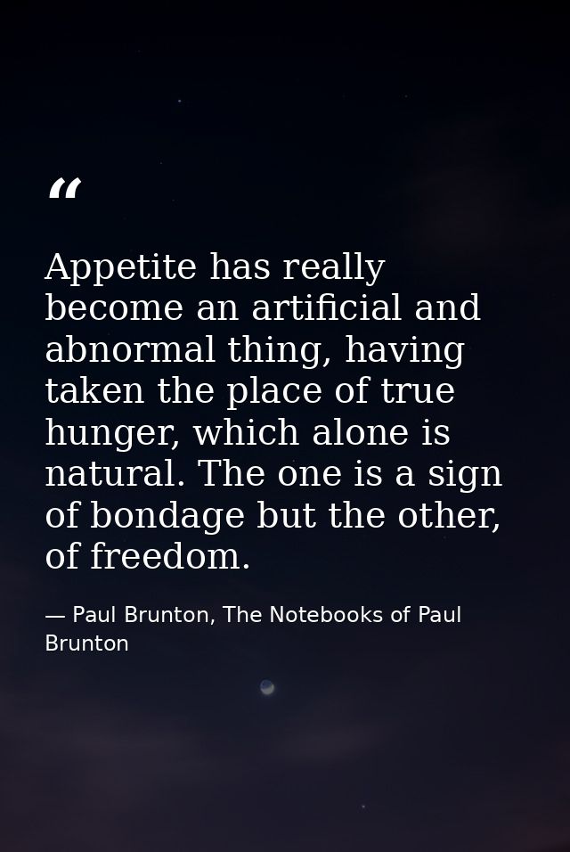Appetite has really become an artificial and abnormal thing, having taken the place of true hunger, which alone is natur — Paul Brunton, The Notebooks of Paul Brunton