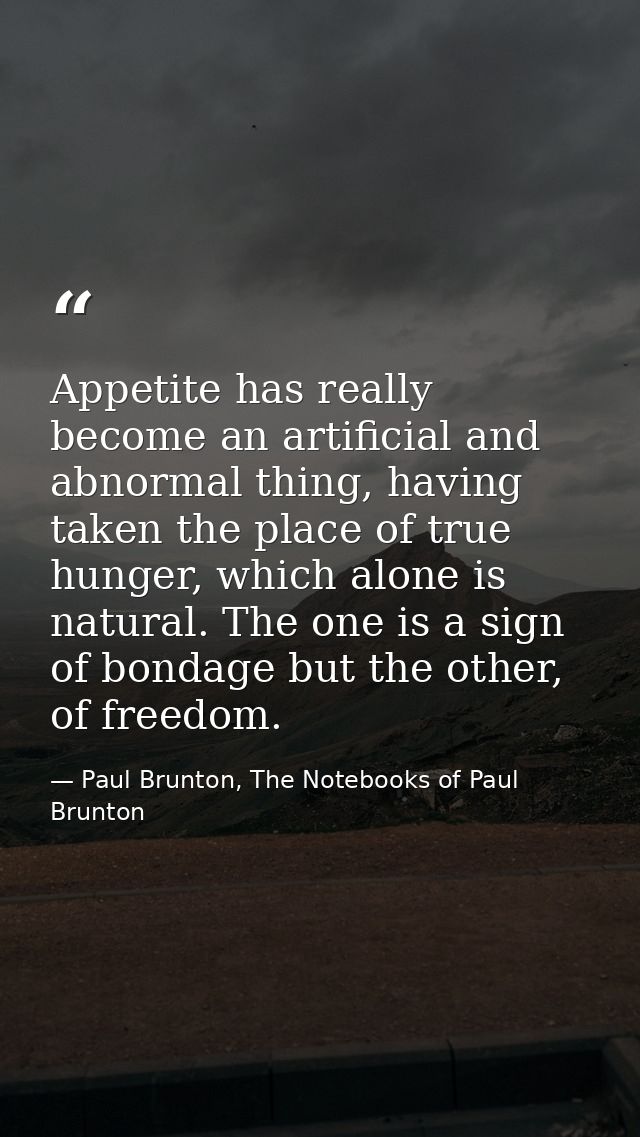 Appetite has really become an artificial and abnormal thing, having taken the place of true hunger, which alone is natur — Paul Brunton, The Notebooks of Paul Brunton