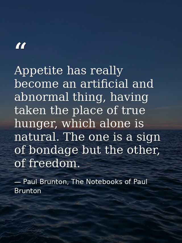 Appetite has really become an artificial and abnormal thing, having taken the place of true hunger, which alone is natur — Paul Brunton, The Notebooks of Paul Brunton