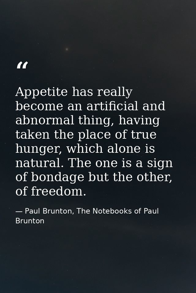 Appetite has really become an artificial and abnormal thing, having taken the place of true hunger, which alone is natur — Paul Brunton, The Notebooks of Paul Brunton