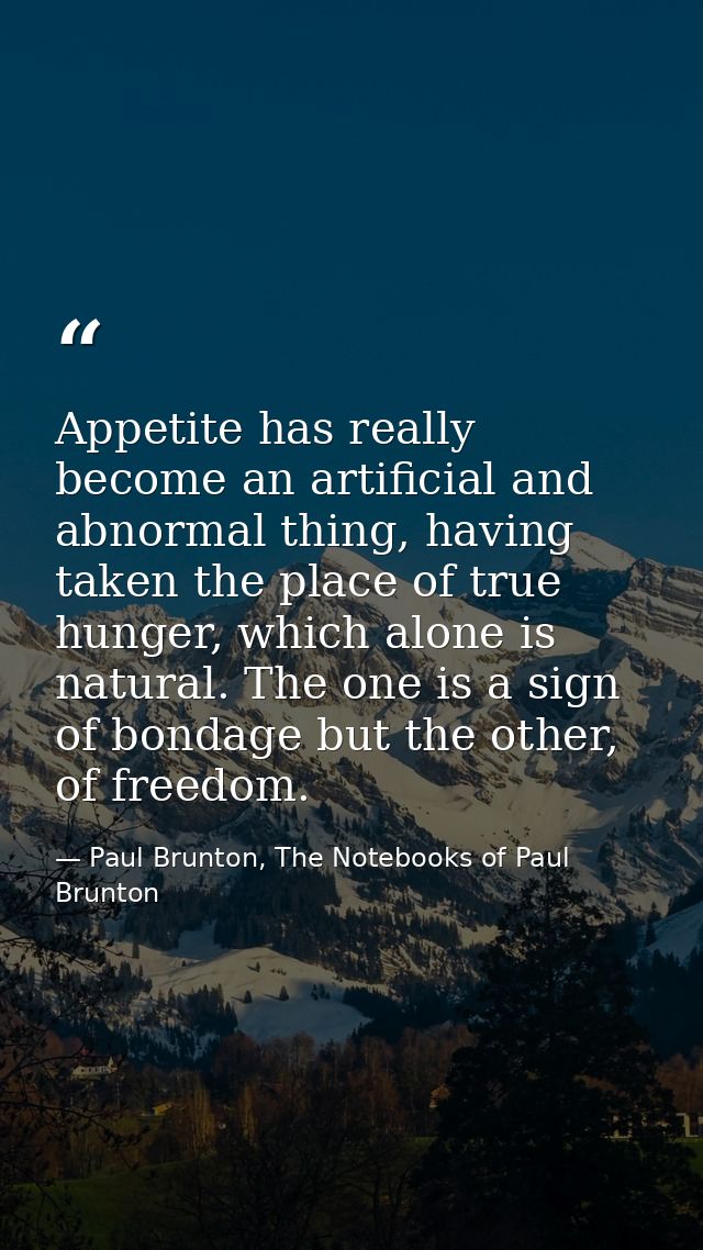Appetite has really become an artificial and abnormal thing, having taken the place of true hunger, which alone is natur — Paul Brunton, The Notebooks of Paul Brunton