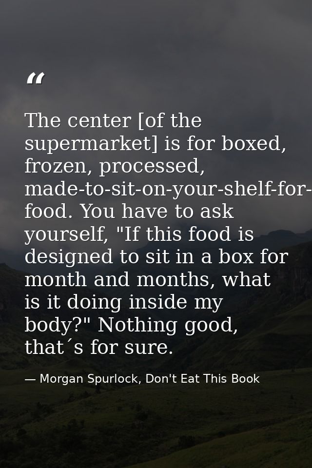 The center [of the supermarket] is for boxed, frozen, processed, made-to-sit-on-your-shelf-for-months food. You have to  — Morgan Spurlock, Don't Eat This Book