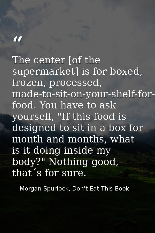 The center [of the supermarket] is for boxed, frozen, processed, made-to-sit-on-your-shelf-for-months food. You have to  — Morgan Spurlock, Don't Eat This Book