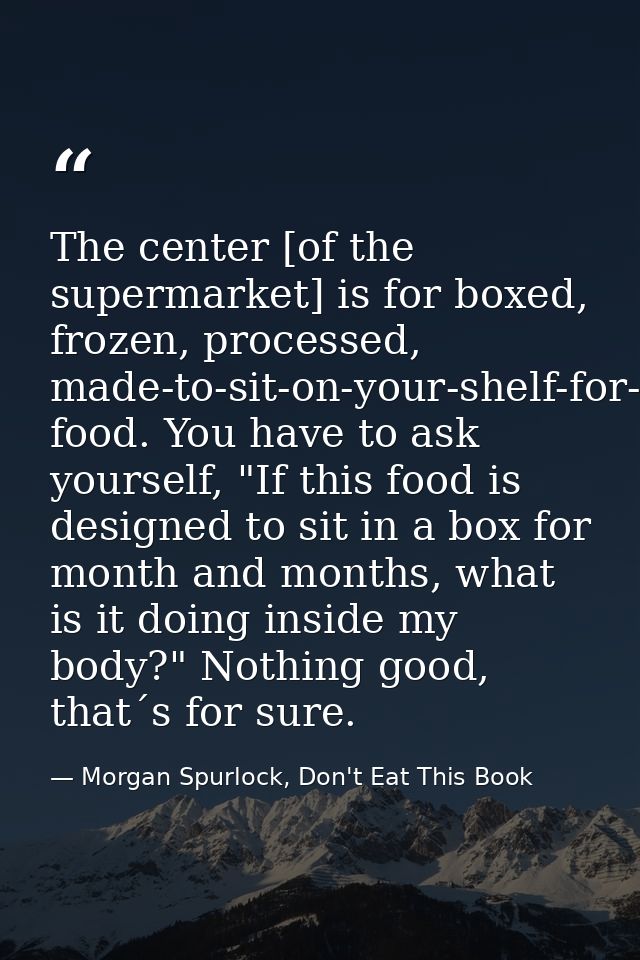 The center [of the supermarket] is for boxed, frozen, processed, made-to-sit-on-your-shelf-for-months food. You have to  — Morgan Spurlock, Don't Eat This Book