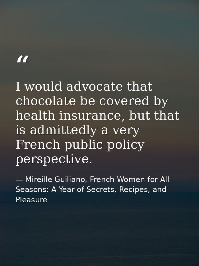 I would advocate that chocolate be covered by health insurance, but that is admittedly a very French public policy persp — Mireille Guiliano, French Women for All Seasons: A Year of Secrets, Recipes, and Pleasure