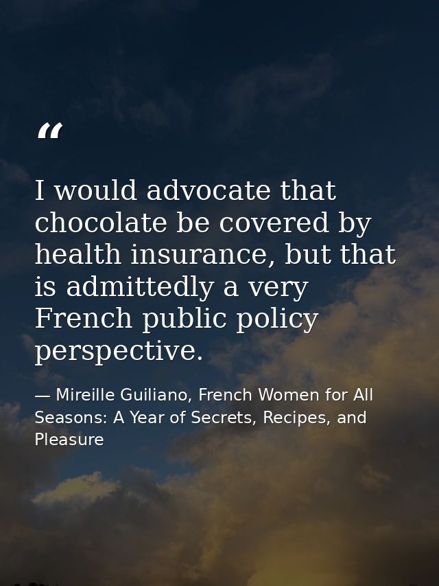 I would advocate that chocolate be covered by health insurance, but that is admittedly a very French public policy persp — Mireille Guiliano, French Women for All Seasons: A Year of Secrets, Recipes, and Pleasure