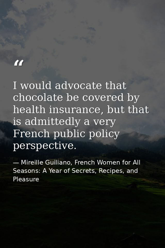 I would advocate that chocolate be covered by health insurance, but that is admittedly a very French public policy persp — Mireille Guiliano, French Women for All Seasons: A Year of Secrets, Recipes, and Pleasure