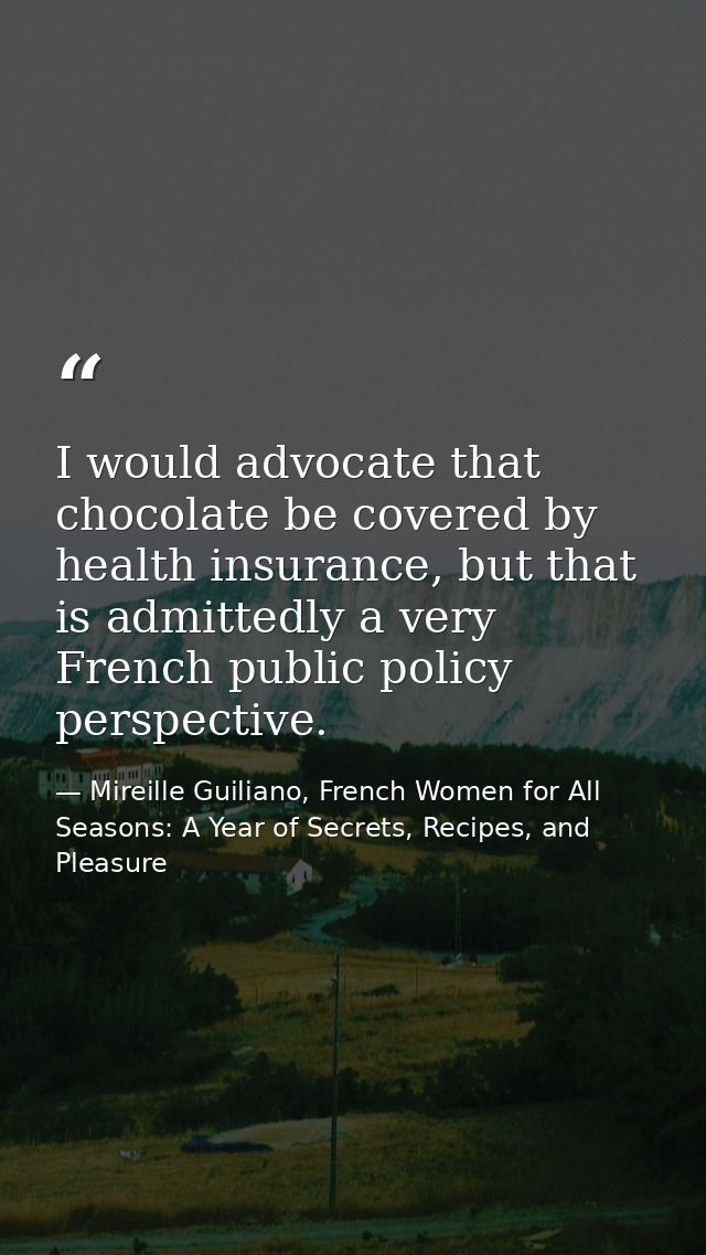 I would advocate that chocolate be covered by health insurance, but that is admittedly a very French public policy persp — Mireille Guiliano, French Women for All Seasons: A Year of Secrets, Recipes, and Pleasure