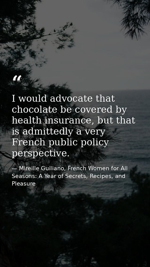 I would advocate that chocolate be covered by health insurance, but that is admittedly a very French public policy persp — Mireille Guiliano, French Women for All Seasons: A Year of Secrets, Recipes, and Pleasure