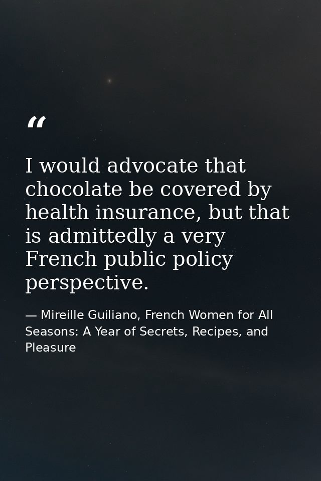 I would advocate that chocolate be covered by health insurance, but that is admittedly a very French public policy persp — Mireille Guiliano, French Women for All Seasons: A Year of Secrets, Recipes, and Pleasure