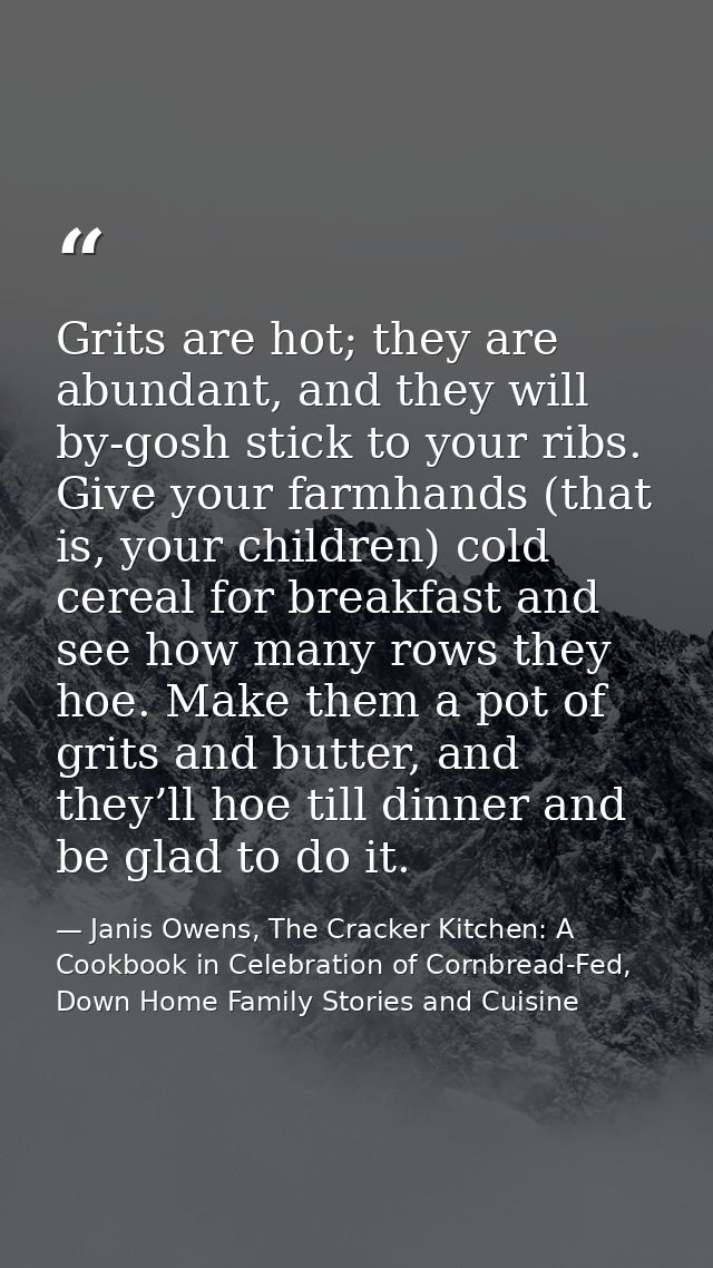 Grits are hot; they are abundant, and they will by-gosh stick to your ribs. Give your farmhands (that is, your children) — Janis Owens, The Cracker Kitchen: A Cookbook in Celebration of Cornbread-Fed, Down Home Family Stories and Cuisine