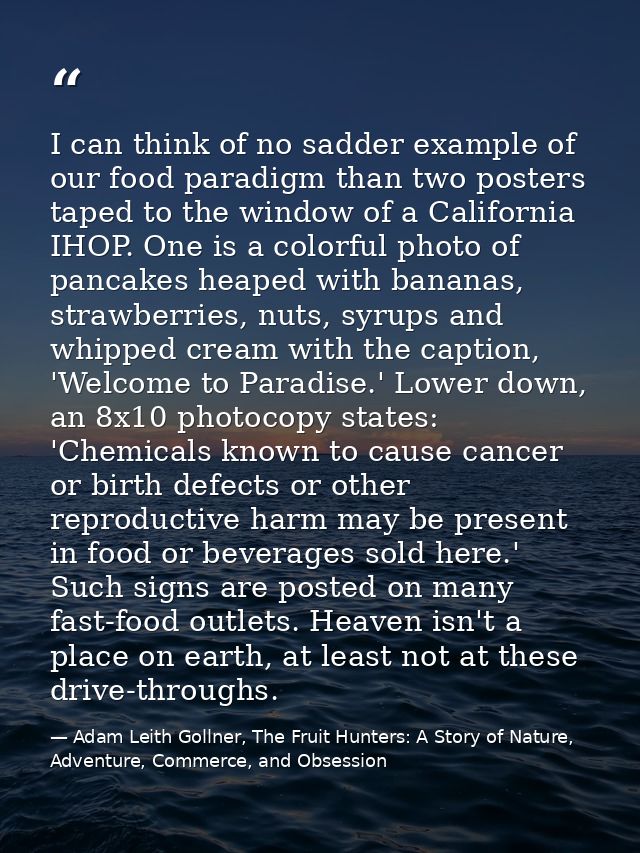 I can think of no sadder example of our food paradigm than two posters taped to the window of a California IHOP. One is  — Adam Leith Gollner, The Fruit Hunters: A Story of Nature, Adventure, Commerce, and Obsession