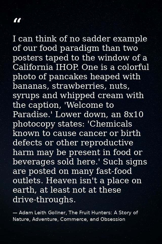 I can think of no sadder example of our food paradigm than two posters taped to the window of a California IHOP. One is  — Adam Leith Gollner, The Fruit Hunters: A Story of Nature, Adventure, Commerce, and Obsession