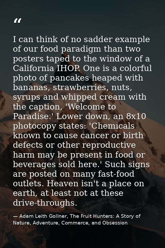 I can think of no sadder example of our food paradigm than two posters taped to the window of a California IHOP. One is  — Adam Leith Gollner, The Fruit Hunters: A Story of Nature, Adventure, Commerce, and Obsession