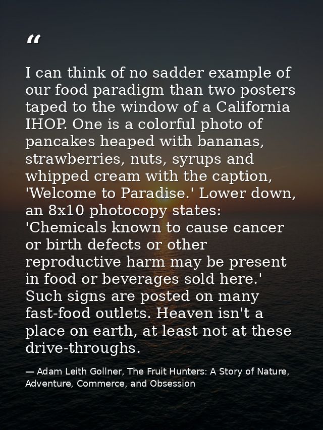 I can think of no sadder example of our food paradigm than two posters taped to the window of a California IHOP. One is  — Adam Leith Gollner, The Fruit Hunters: A Story of Nature, Adventure, Commerce, and Obsession