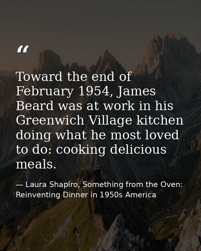 Toward the end of February 1954, James Beard was at work in his Greenwich Village kitchen doing what he most loved to do — Laura Shapiro, Something from the Oven: Reinventing Dinner in 1950s America