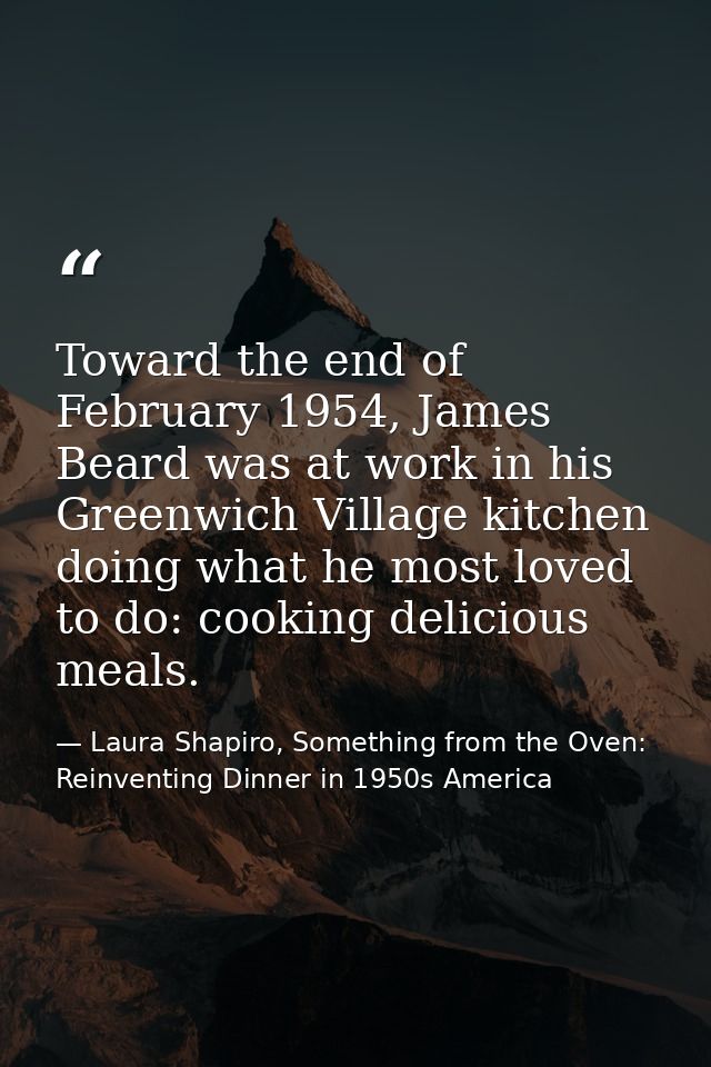 Toward the end of February 1954, James Beard was at work in his Greenwich Village kitchen doing what he most loved to do — Laura Shapiro, Something from the Oven: Reinventing Dinner in 1950s America