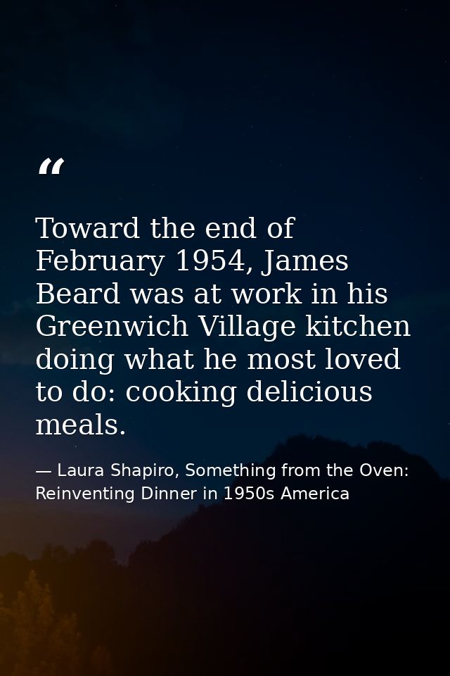 Toward the end of February 1954, James Beard was at work in his Greenwich Village kitchen doing what he most loved to do — Laura Shapiro, Something from the Oven: Reinventing Dinner in 1950s America