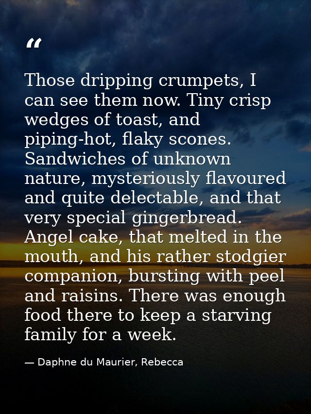 Those dripping crumpets, I can see them now. Tiny crisp wedges of toast, and piping-hot, flaky scones. Sandwiches of unk — Daphne du Maurier, Rebecca