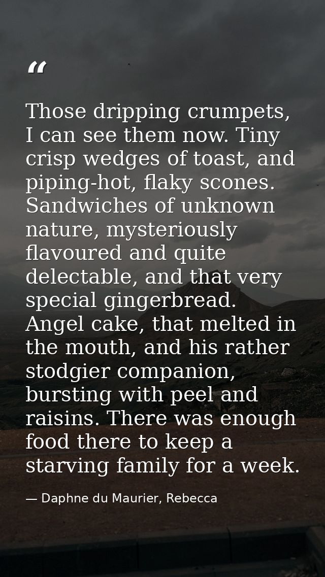 Those dripping crumpets, I can see them now. Tiny crisp wedges of toast, and piping-hot, flaky scones. Sandwiches of unk — Daphne du Maurier, Rebecca