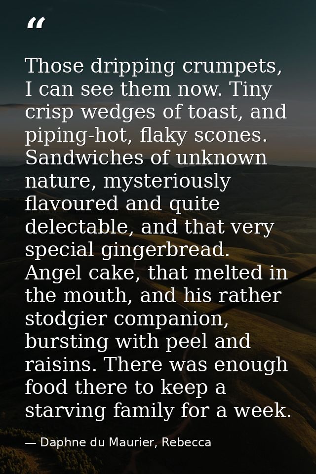 Those dripping crumpets, I can see them now. Tiny crisp wedges of toast, and piping-hot, flaky scones. Sandwiches of unk — Daphne du Maurier, Rebecca