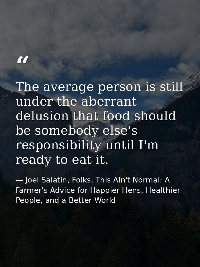 The average person is still under the aberrant delusion that food should be somebody else's responsibility until I'm rea — Joel Salatin, Folks, This Ain't Normal: A Farmer's Advice for Happier Hens, Healthier People, and a Better World