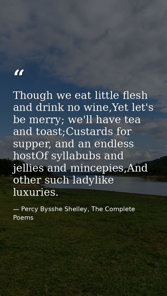 Though we eat little flesh and drink no wine,Yet let's be merry; we'll have tea and toast;Custards for supper, and an en — Percy Bysshe Shelley, The Complete Poems