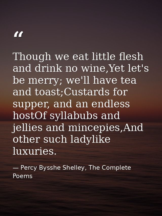 Though we eat little flesh and drink no wine,Yet let's be merry; we'll have tea and toast;Custards for supper, and an en — Percy Bysshe Shelley, The Complete Poems