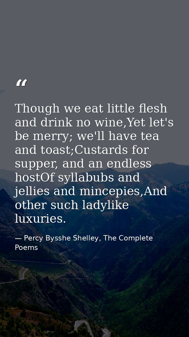 Though we eat little flesh and drink no wine,Yet let's be merry; we'll have tea and toast;Custards for supper, and an en — Percy Bysshe Shelley, The Complete Poems