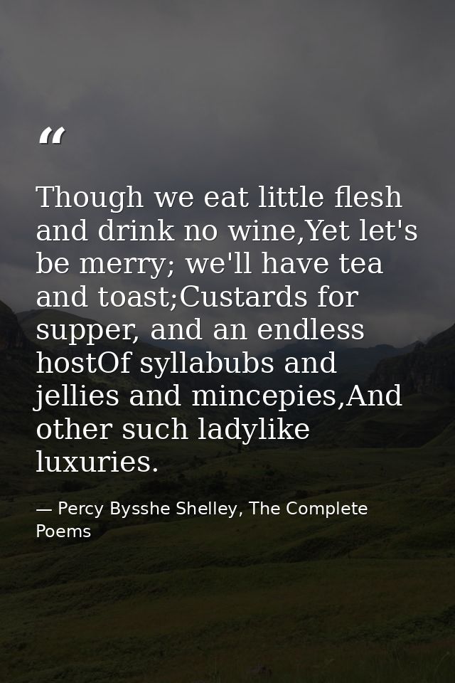 Though we eat little flesh and drink no wine,Yet let's be merry; we'll have tea and toast;Custards for supper, and an en — Percy Bysshe Shelley, The Complete Poems