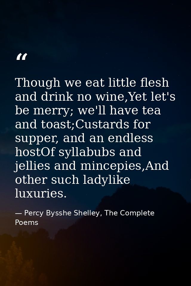Though we eat little flesh and drink no wine,Yet let's be merry; we'll have tea and toast;Custards for supper, and an en — Percy Bysshe Shelley, The Complete Poems