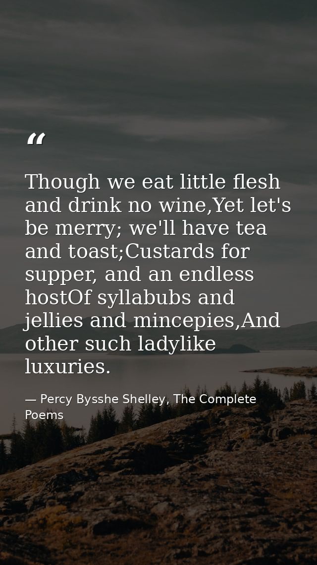 Though we eat little flesh and drink no wine,Yet let's be merry; we'll have tea and toast;Custards for supper, and an en — Percy Bysshe Shelley, The Complete Poems