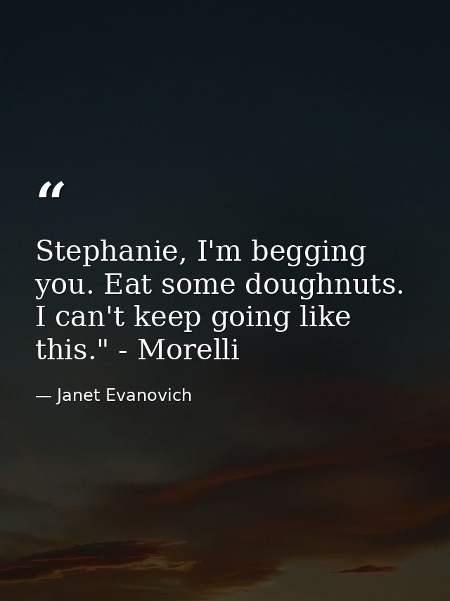 Stephanie, I'm begging you. Eat some doughnuts. I can't keep going like this." - Morelli — Janet Evanovich