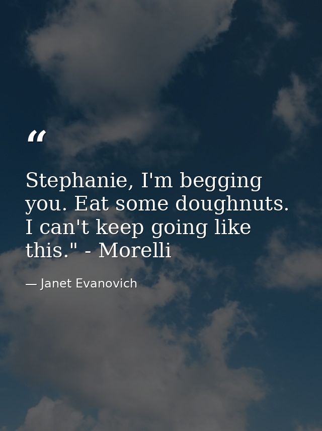 Stephanie, I'm begging you. Eat some doughnuts. I can't keep going like this." - Morelli — Janet Evanovich