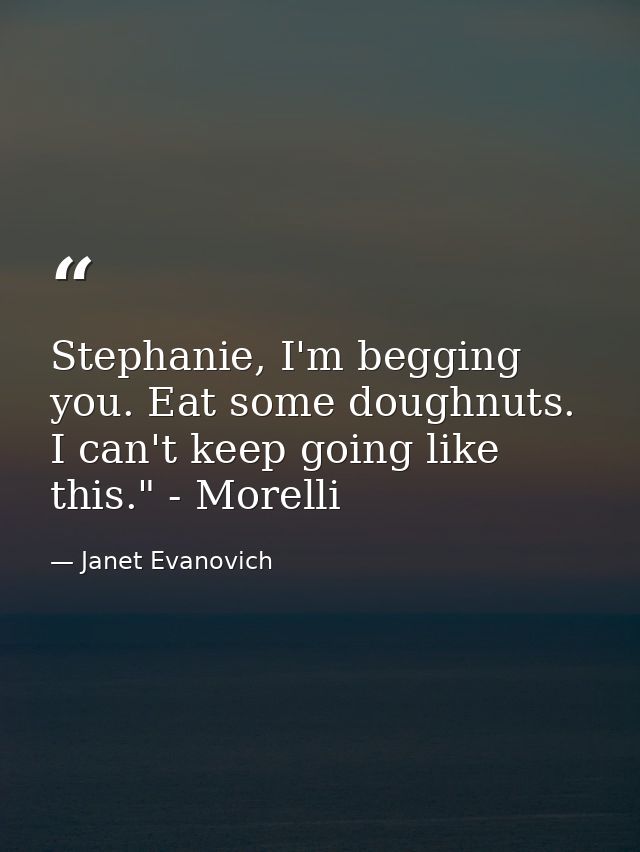 Stephanie, I'm begging you. Eat some doughnuts. I can't keep going like this." - Morelli — Janet Evanovich