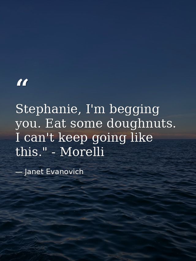 Stephanie, I'm begging you. Eat some doughnuts. I can't keep going like this." - Morelli — Janet Evanovich
